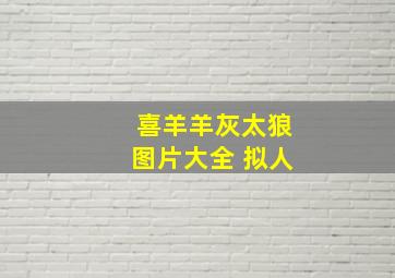 喜羊羊灰太狼图片大全 拟人